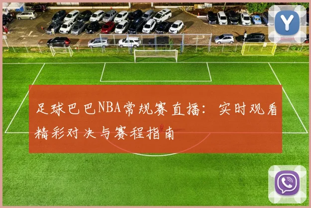 足球巴巴NBA常规赛直播：实时观看精彩对决与赛程指南