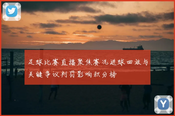 足球比赛直播聚焦赛况进球回放与关键争议判罚影响积分榜