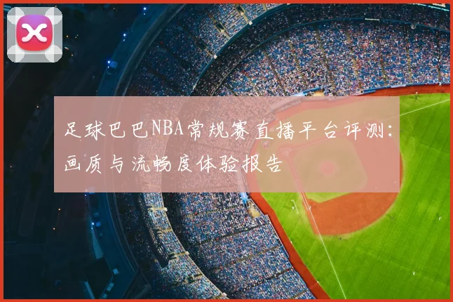 足球巴巴NBA常规赛直播平台评测：画质与流畅度体验报告