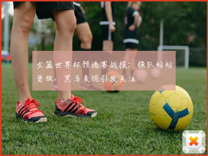 女篮世界杯预选赛战报：强队纷纷晋级，黑马表现引发关注