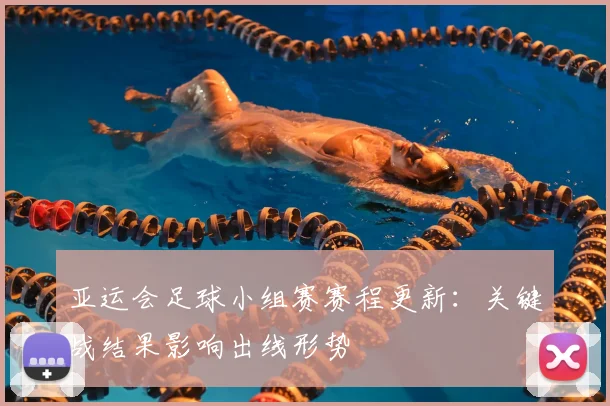 亚运会足球小组赛赛程更新：关键战结果影响出线形势