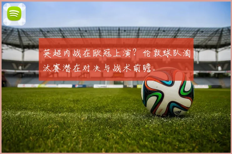 英超内战在欧冠上演？伦敦球队淘汰赛潜在对决与战术前瞻。