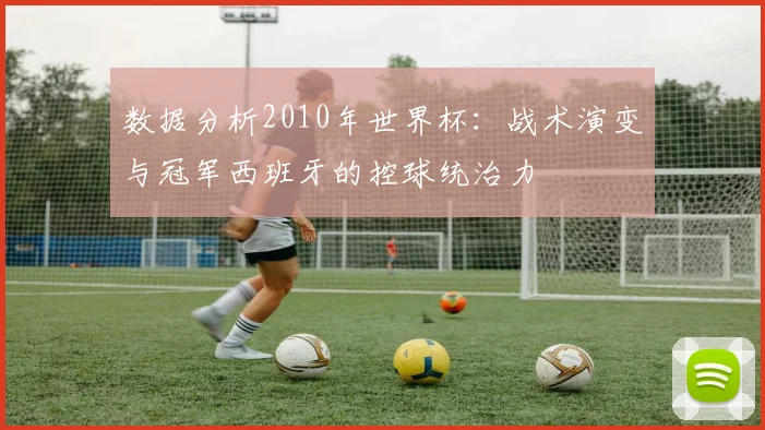 数据分析2010年世界杯：战术演变与冠军西班牙的控球统治力