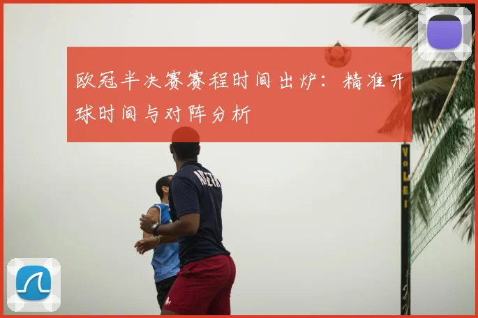 欧冠半决赛赛程时间出炉：精准开球时间与对阵分析