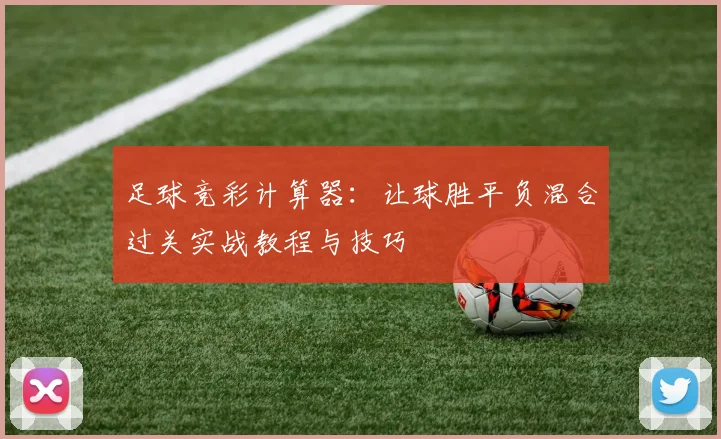 足球竞彩计算器：让球胜平负混合过关实战教程与技巧