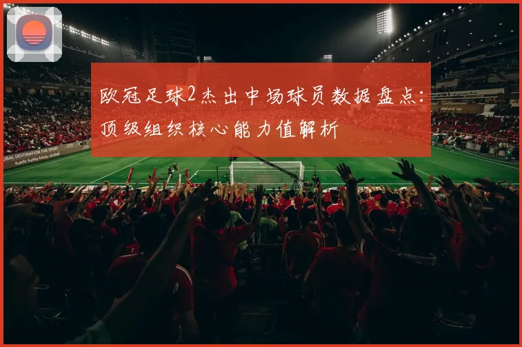 欧冠足球2杰出中场球员数据盘点：顶级组织核心能力值解析
