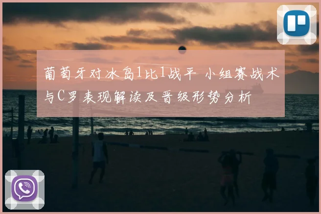 葡萄牙对冰岛1比1战平 小组赛战术与C罗表现解读及晋级形势分析