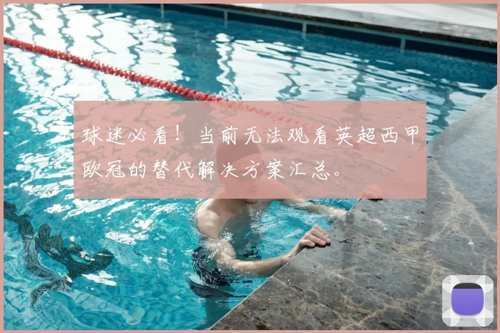 球迷必看！当前无法观看英超西甲欧冠的替代解决方案汇总。