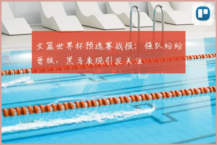 女篮世界杯预选赛战报：强队纷纷晋级，黑马表现引发关注
