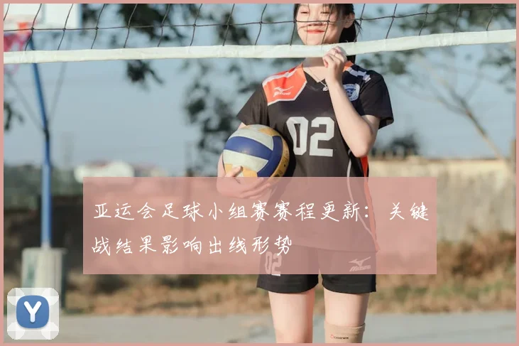 亚运会足球小组赛赛程更新：关键战结果影响出线形势