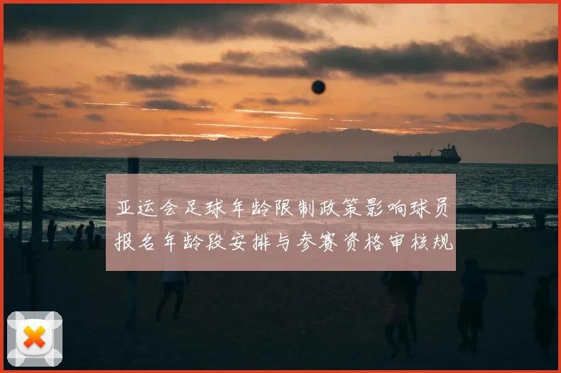 亚运会足球年龄限制政策影响球员报名年龄段安排与参赛资格审核规则变化