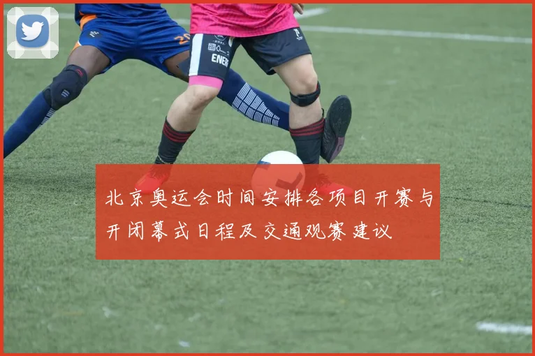 北京奥运会时间安排各项目开赛与开闭幕式日程及交通观赛建议