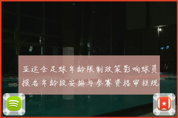 亚运会足球年龄限制政策影响球员报名年龄段安排与参赛资格审核规则变化