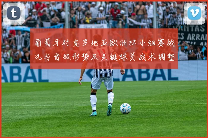 葡萄牙对克罗地亚欧洲杯小组赛战况与晋级形势及关键球员战术调整