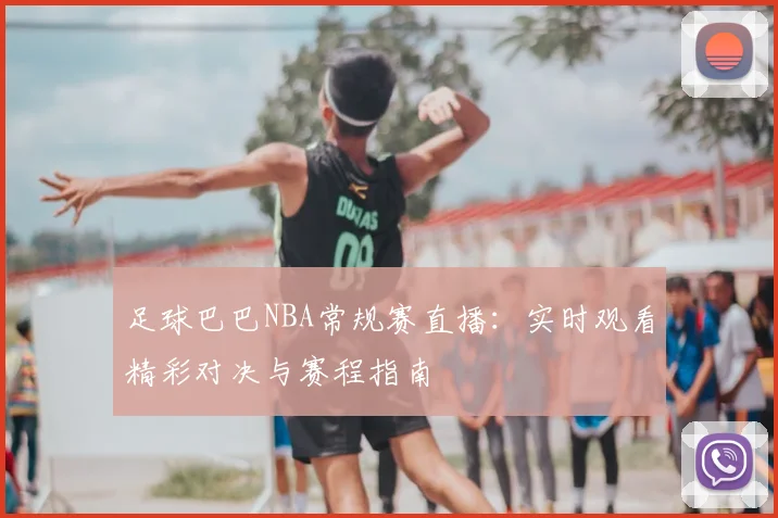 足球巴巴NBA常规赛直播：实时观看精彩对决与赛程指南
