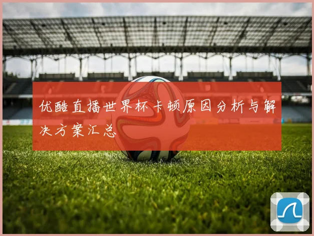 优酷直播世界杯卡顿原因分析与解决方案汇总