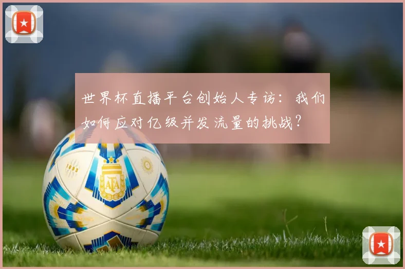世界杯直播平台创始人专访：我们如何应对亿级并发流量的挑战？