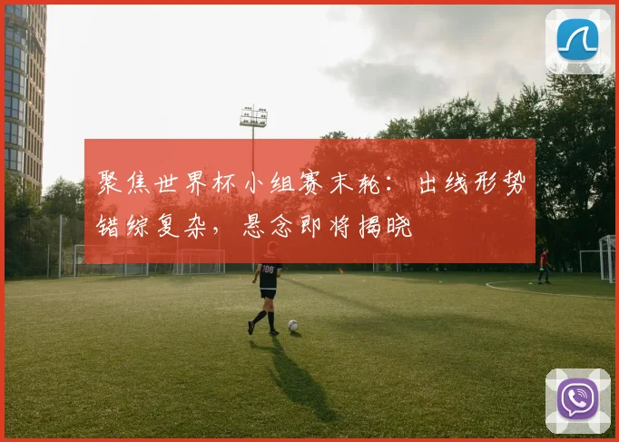 聚焦世界杯小组赛末轮：出线形势错综复杂，悬念即将揭晓