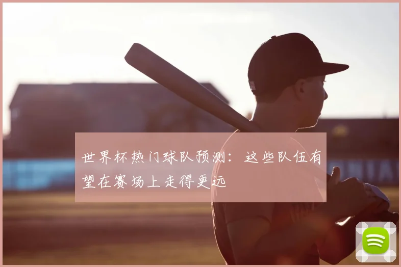 世界杯热门球队预测：这些队伍有望在赛场上走得更远