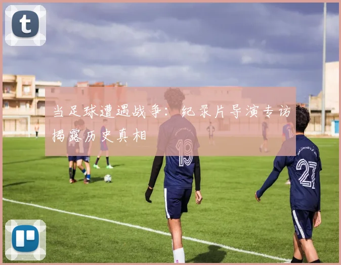 当足球遭遇战争:纪录片导演专访揭露历史真相
