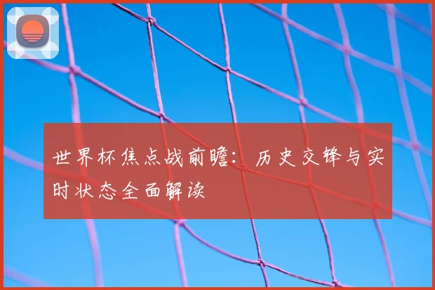世界杯焦点战前瞻：历史交锋与实时状态全面解读