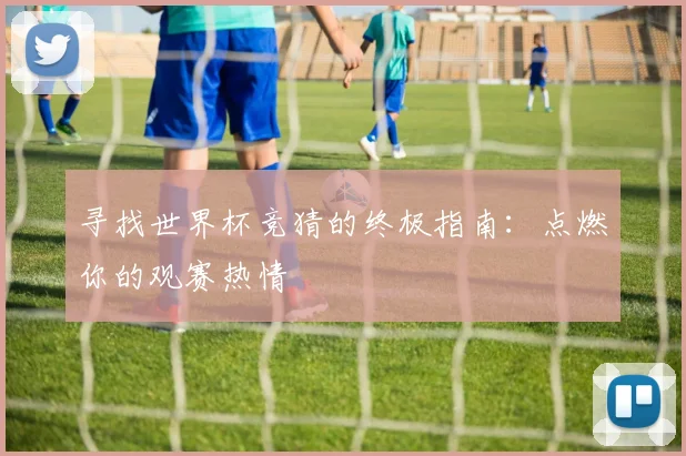 寻找世界杯竞猜的终极指南：点燃你的观赛热情