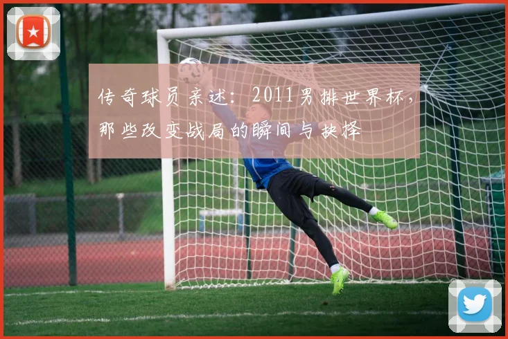 传奇球员亲述：2011男排世界杯，那些改变战局的瞬间与抉择