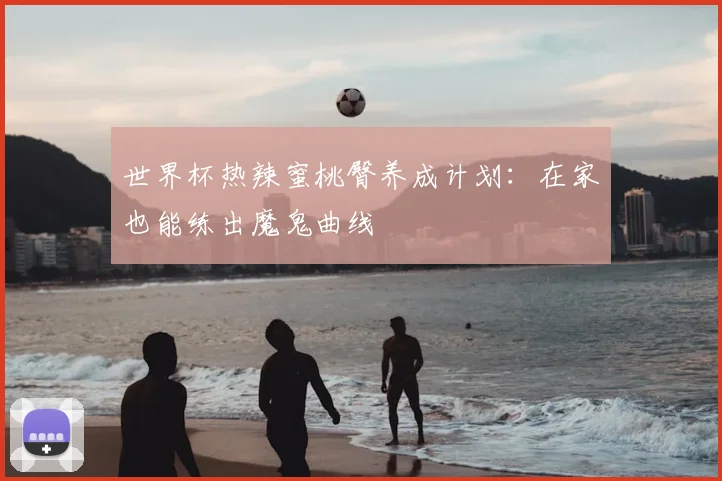 世界杯热辣蜜桃臀养成计划：在家也能练出魔鬼曲线