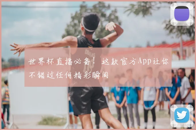 世界杯直播必备！这款官方App让你不错过任何精彩瞬间