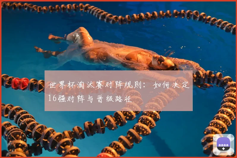 世界杯淘汰赛对阵规则:如何决定16强对阵与晋级路径
