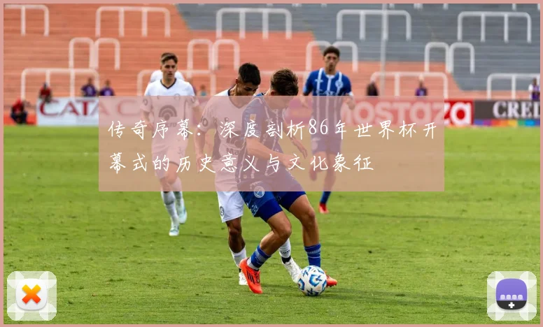 传奇序幕：深度剖析86年世界杯开幕式的历史意义与文化象征