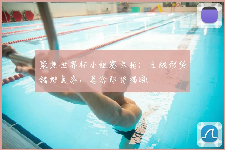 聚焦世界杯小组赛末轮：出线形势错综复杂，悬念即将揭晓