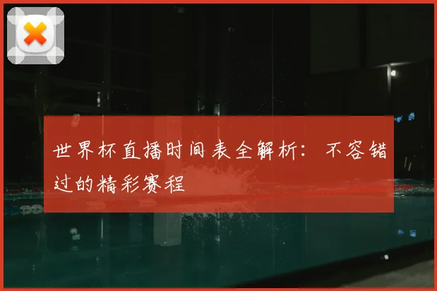 世界杯直播时间表全解析：不容错过的精彩赛程