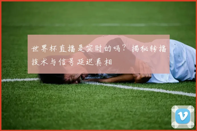 世界杯直播是实时的吗？揭秘转播技术与信号延迟真相