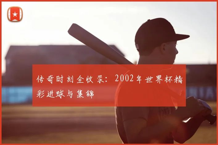 传奇时刻全收录：2002年世界杯精彩进球与集锦