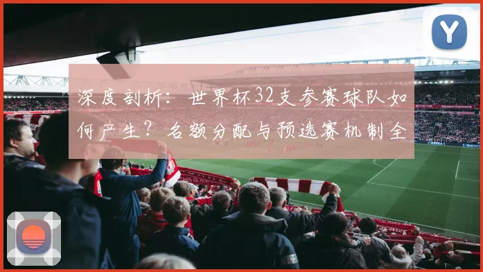 深度剖析:世界杯32支参赛球队如何产生?名额分配与预选赛机制全解读