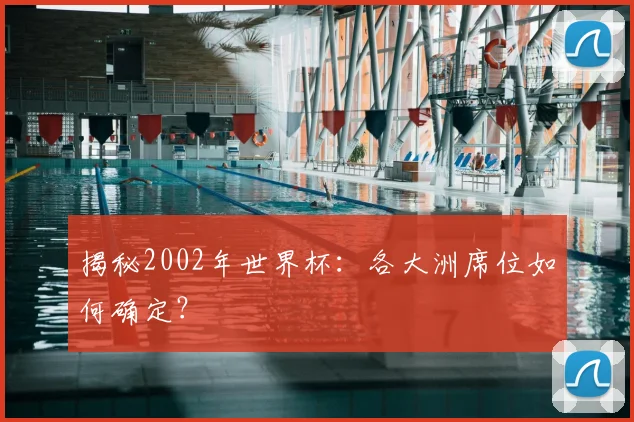 揭秘2002年世界杯：各大洲席位如何确定？