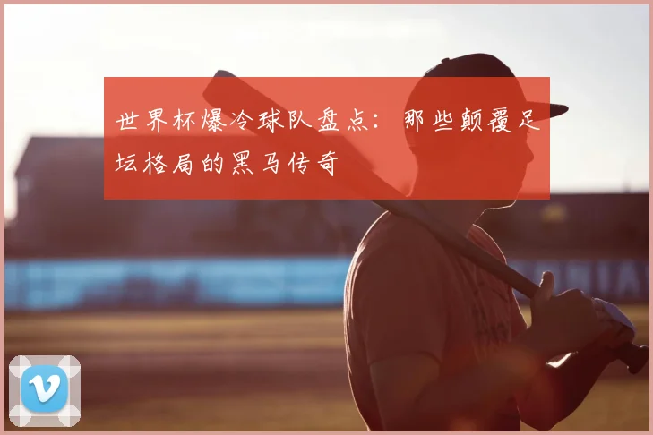 世界杯爆冷球队盘点:那些颠覆足坛格局的黑马传奇