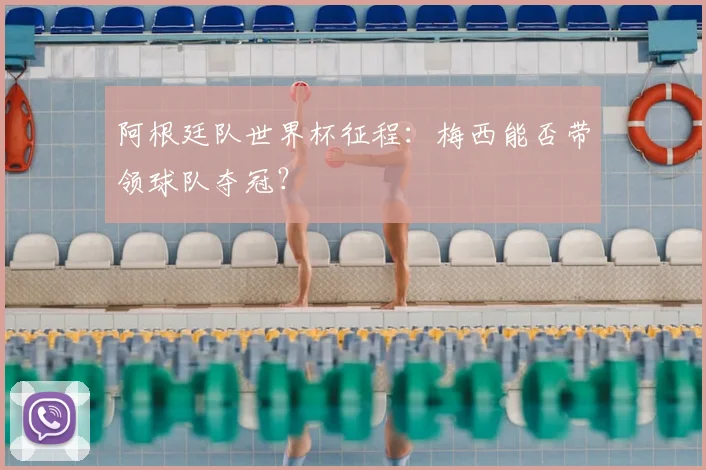 阿根廷队世界杯征程:梅西能否带领球队夺冠?