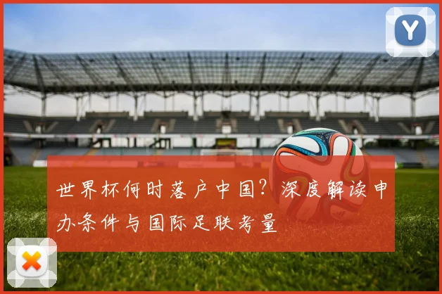 世界杯何时落户中国?深度解读申办条件与国际足联考量