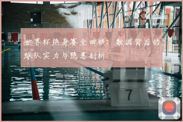 世界杯热身赛全回顾：数据背后的球队实力与隐患剖析