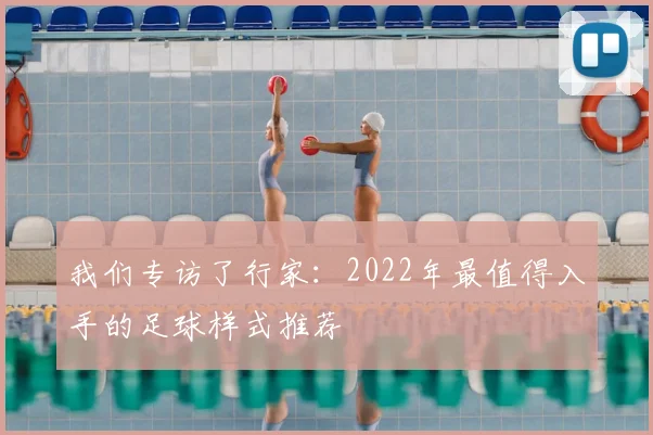 我们专访了行家：2022年最值得入手的足球样式推荐