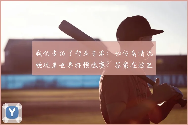 我们专访了行业专家：如何高清流畅观看世界杯预选赛？答案在这里
