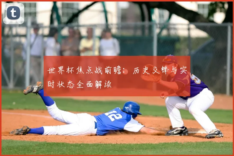 世界杯焦点战前瞻：历史交锋与实时状态全面解读