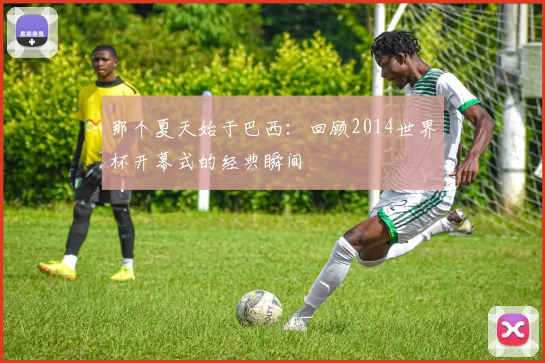 那个夏天始于巴西：回顾2014世界杯开幕式的经典瞬间