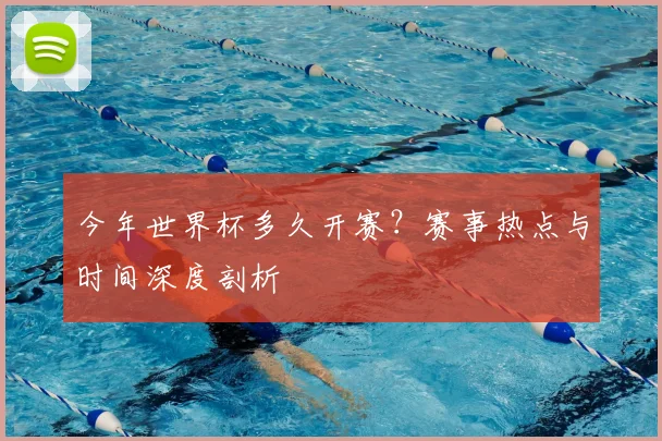 今年世界杯多久开赛？赛事热点与时间深度剖析