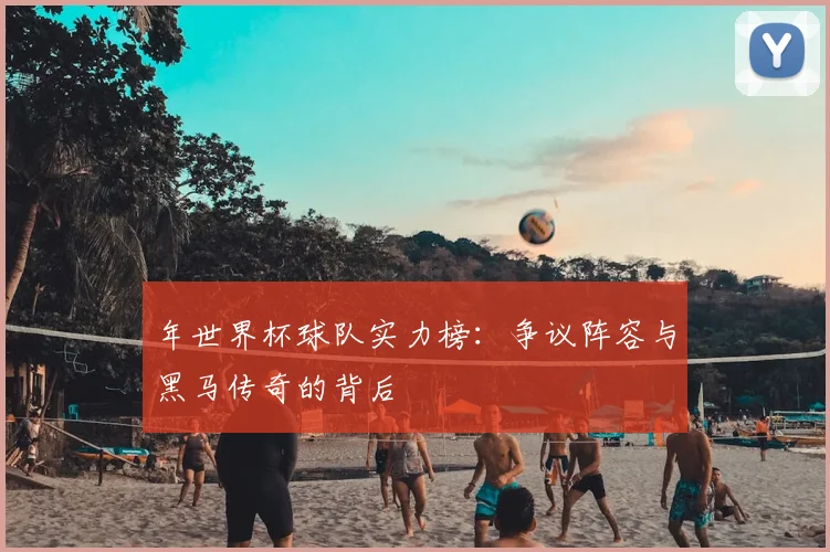年世界杯球队实力榜:争议阵容与黑马传奇的背后