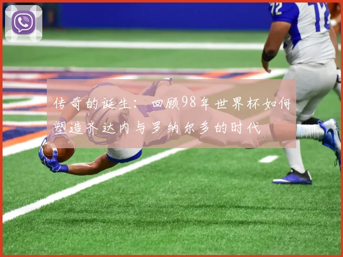 传奇的诞生：回顾98年世界杯如何塑造齐达内与罗纳尔多的时代