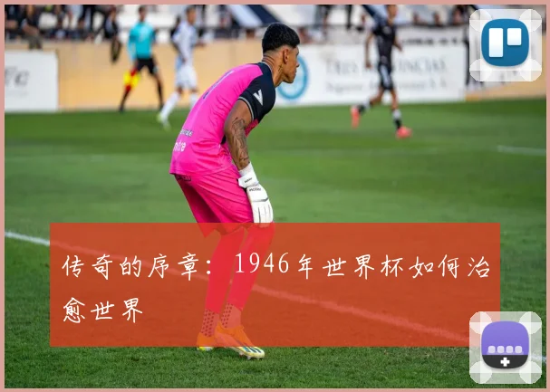 传奇的序章：1946年世界杯如何治愈世界