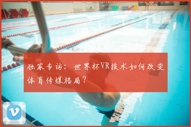 独家专访：世界杯VR技术如何改变体育传媒格局？